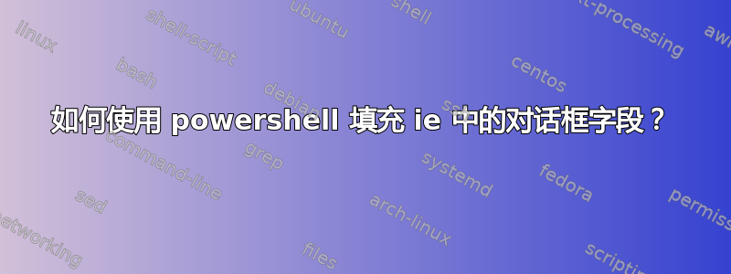 如何使用 powershell 填充 ie 中的对话框字段？