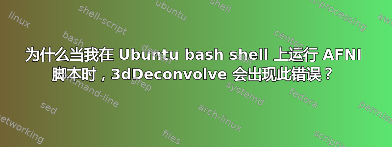 为什么当我在 Ubuntu bash shell 上运行 AFNI 脚本时，3dDeconvolve 会出现此错误？