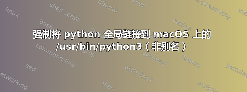 强制将 python 全局链接到 macOS 上的 /usr/bin/python3（非别名）