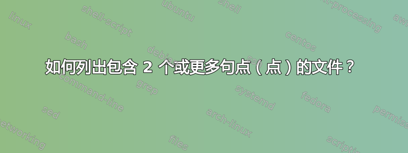 如何列出包含 2 个或更多句点（点）的文件？