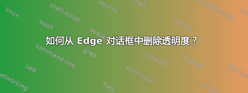 如何从 Edge 对话框中删除透明度？