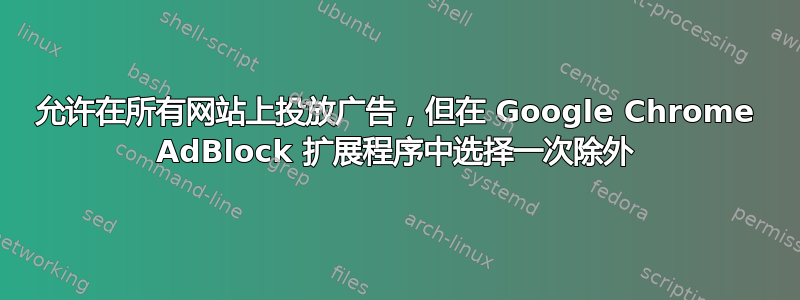 允许在所有网站上投放广告，但在 Google Chrome AdBlock 扩展程序中选择一次除外