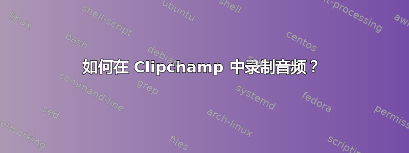 如何在 Clipchamp 中录制音频？