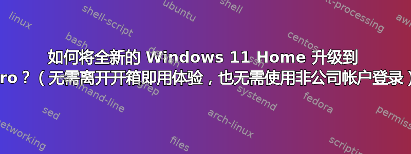 如何将全新的 Windows 11 Home 升级到 Pro？（无需离开开箱即用体验，也无需使用非公司帐户登录）