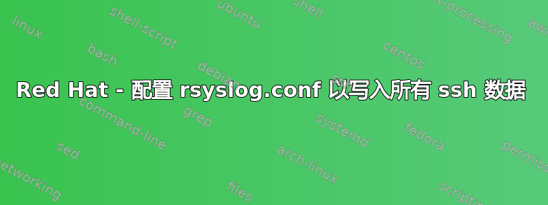 Red Hat - 配置 rsyslog.conf 以写入所有 ssh 数据