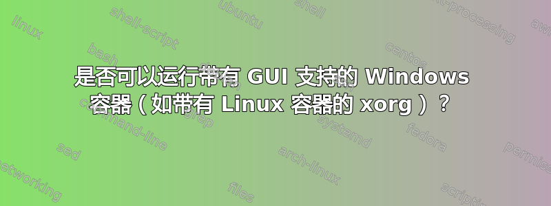 是否可以运行带有 GUI 支持的 Windows 容器（如带有 Linux 容器的 xorg）？