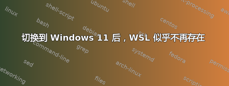 切换到 Windows 11 后，WSL 似乎不再存在