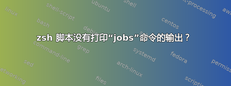 zsh 脚本没有打印“jobs”命令的输出？