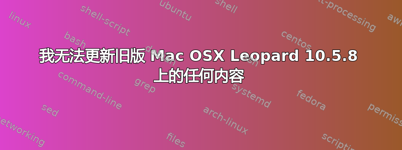 我无法更新旧版 Mac OSX Leopard 10.5.8 上的任何内容