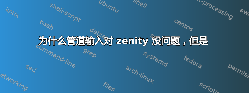 为什么管道输入对 zenity 没问题，但是