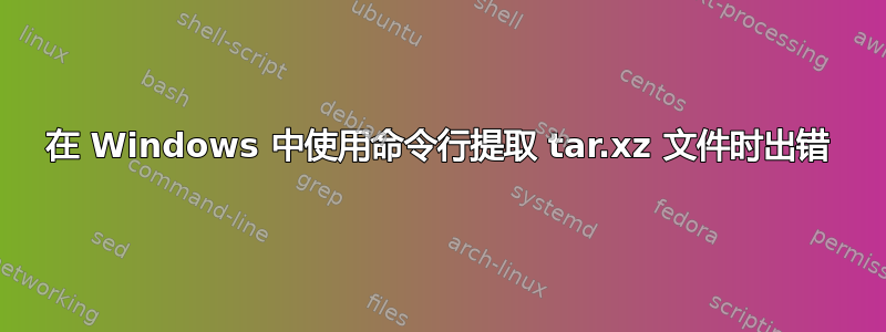 在 Windows 中使用命令行提取 tar.xz 文件时出错