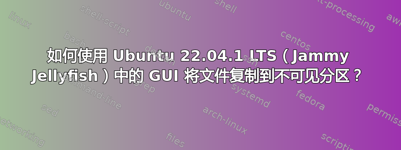 如何使用 Ubuntu 22.04.1 LTS（Jammy Jellyfish）中的 GUI 将文件复制到不可见分区？