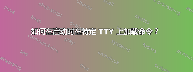 如何在启动时在特定 TTY 上加载命令？