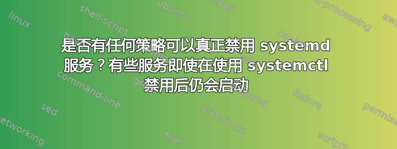 是否有任何策略可以真正禁用 systemd 服务？有些服务即使在使用 systemctl 禁用后仍会启动