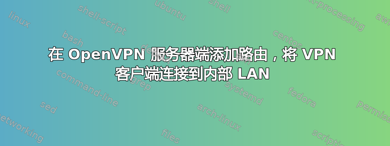 在 OpenVPN 服务器端添加路由，将 VPN 客户端连接到内部 LAN