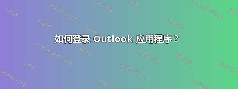 如何登录 Outlook 应用程序？