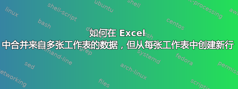 如何在 Excel 中合并来自多张工作表的数据，但从每张工作表中创建新行