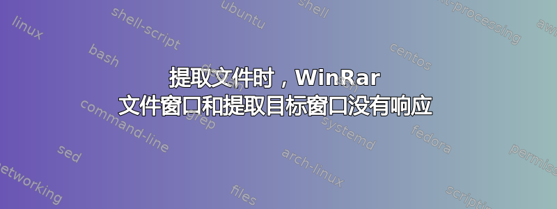 提取文件时，WinRar 文件窗口和提取目标窗口没有响应