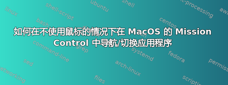 如何在不使用鼠标的情况下在 MacOS 的 Mission Control 中导航/切换应用程序