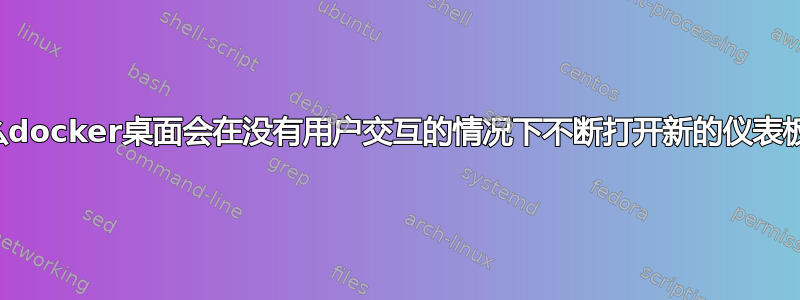 为什么docker桌面会在没有用户交互的情况下不断打开新的仪表板窗口