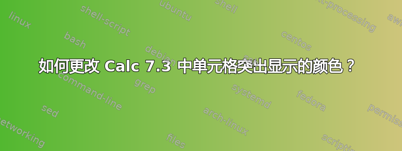 如何更改 Calc 7.3 中单元格突出显示的颜色？