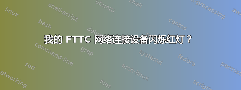 我的 FTTC 网络连接设备闪烁红灯？