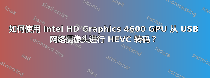 如何使用 Intel HD Graphics 4600 GPU 从 USB 网络摄像头进行 HEVC 转码？