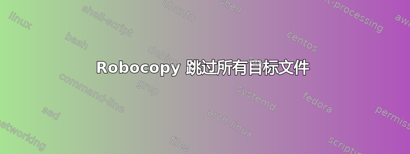 Robocopy 跳过所有目标文件