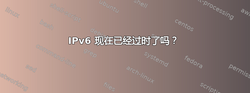 IPv6 现在已经过时了吗？