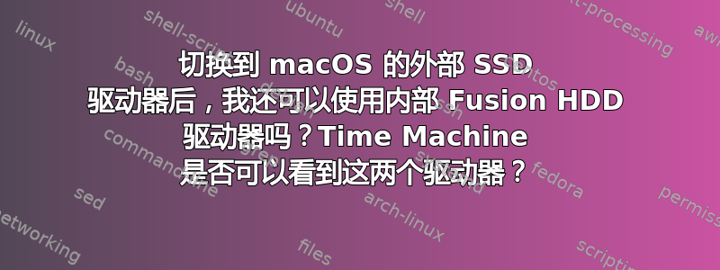 切换到 macOS 的外部 SSD 驱动器后，我还可以使用内部 Fusion HDD 驱动器吗？Time Machine 是否可以看到这两个驱动器？