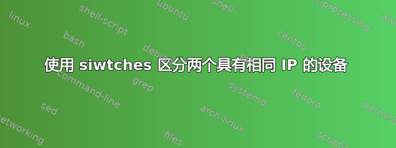 使用 siwtches 区分两个具有相同 IP 的设备