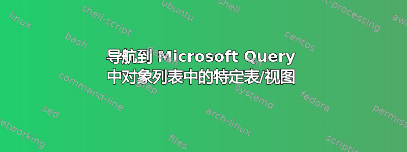 导航到 Microsoft Query 中对象列表中的特定表/视图