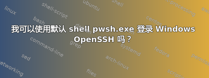 我可以使用默认 shell pwsh.exe 登录 Windows OpenSSH 吗？