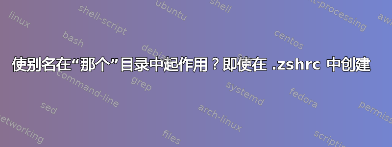 使别名在“那个”目录中起作用？即使在 .zshrc 中创建 