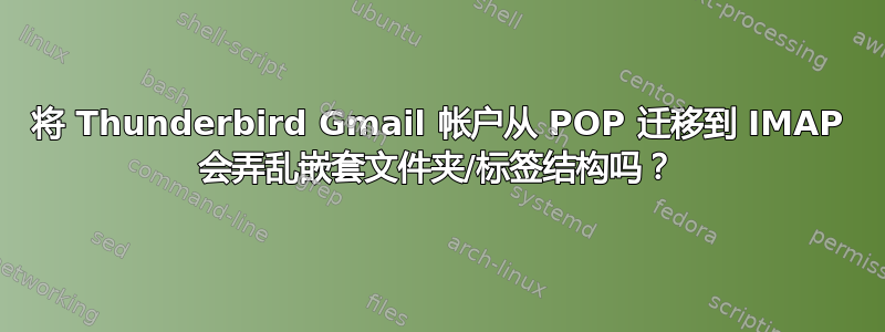 将 Thunderbird Gmail 帐户从 POP 迁移到 IMAP 会弄乱嵌套文件夹/标签结构吗？