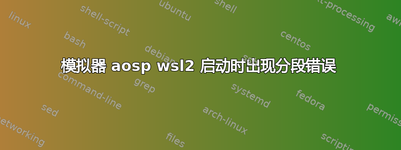 模拟器 aosp wsl2 启动时出现分段错误