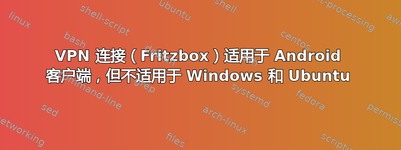 VPN 连接（Fritzbox）适用于 Android 客户端，但不适用于 Windows 和 Ubuntu