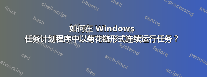 如何在 Windows 任务计划程序中以菊花链形式连续运行任务？