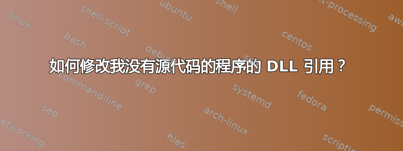 如何修改我没有源代码的程序的 DLL 引用？