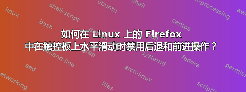 如何在 Linux 上的 Firefox 中在触控板上水平滑动时禁用后退和前进操作？