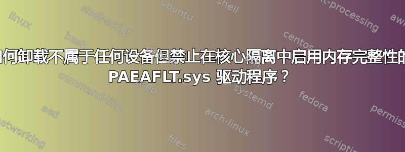 如何卸载不属于任何设备但禁止在核心隔离中启用内存完整性的 PAEAFLT.sys 驱动程序？