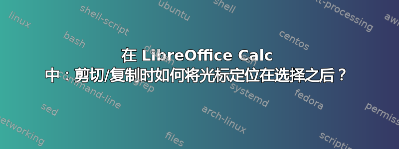 在 LibreOffice Calc 中：剪切/复制时如何将光标定位在选择之后？