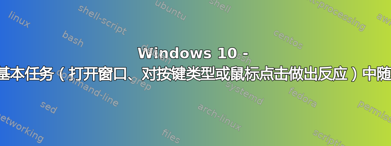 Windows 10 - 性能问题：基本任务（打开窗口、对按键类型或鼠标点击做出反应）中随机出现延迟