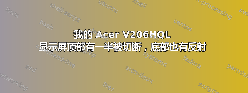 我的 Acer V206HQL 显示屏顶部有一半被切断，底部也有反射