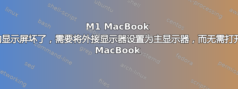 M1 MacBook 的显示屏坏了，需要将外接显示器设置为主显示器，而无需打开 MacBook