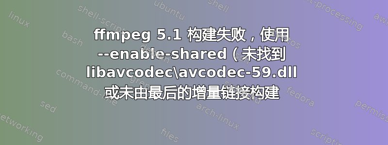 ffmpeg 5.1 构建失败，使用 --enable-shared（未找到 libavcodec\avcodec-59.dll 或未由最后的增量链接构建