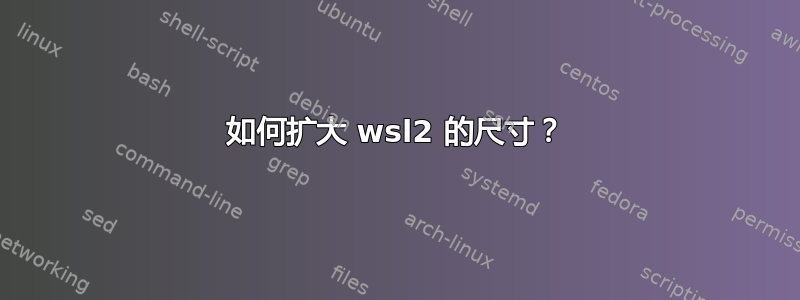 如何扩大 wsl2 的尺寸？