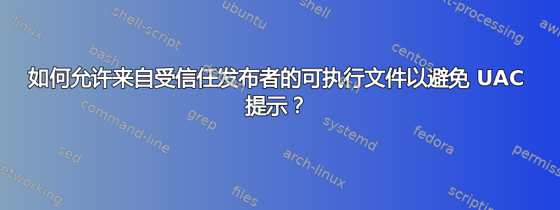 如何允许来自受信任发布者的可执行文件以避免 UAC 提示？