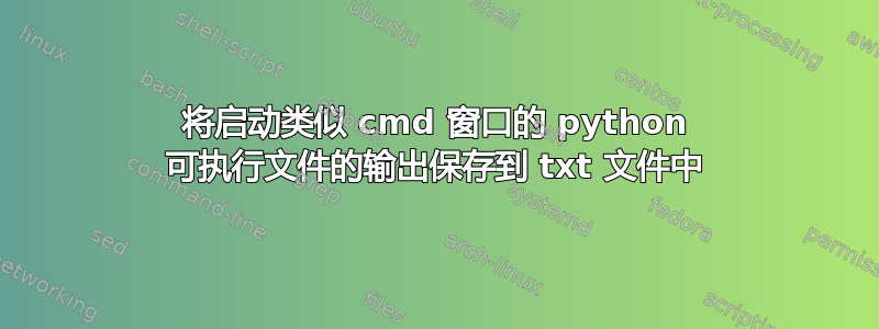 将启动类似 cmd 窗口的 python 可执行文件的输出保存到 txt 文件中