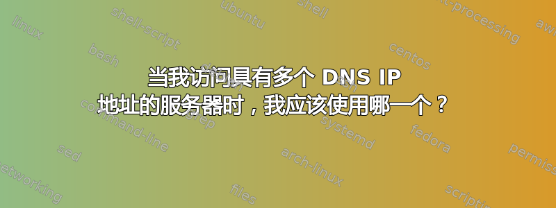 当我访问具有多个 DNS IP 地址的服务器时，我应该使用哪一个？